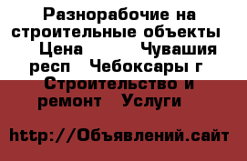 Разнорабочие на строительные объекты.  › Цена ­ 150 - Чувашия респ., Чебоксары г. Строительство и ремонт » Услуги   